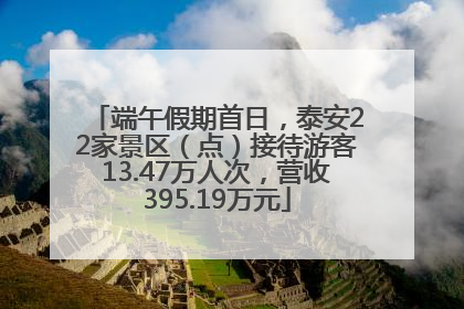 端午假期首日，泰安22家景区（点）接待游客13.47万人次，营收395.19万元