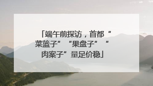 端午前探访，首都“菜篮子”“果盘子”“肉案子”量足价稳