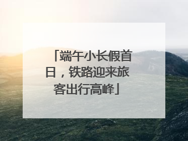端午小长假首日，铁路迎来旅客出行高峰
