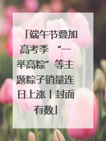 端午节叠加高考季 “一举高粽”等主题粽子销量连日上涨丨封面有数