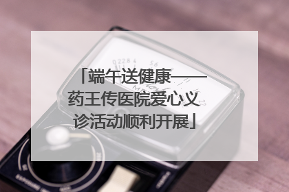 端午送健康——药王传医院爱心义诊活动顺利开展
