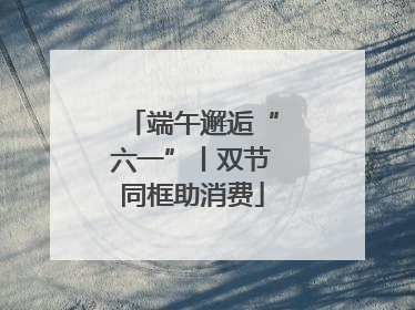 端午邂逅“六一”丨双节同框助消费