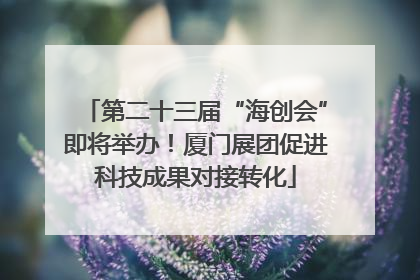 第二十三届“海创会”即将举办！厦门展团促进科技成果对接转化