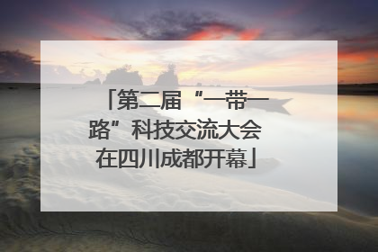 第二届“一带一路”科技交流大会在四川成都开幕
