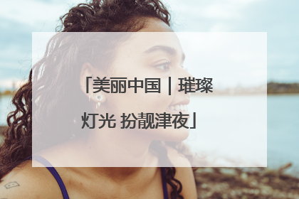 美丽中国｜璀璨灯光 扮靓津夜