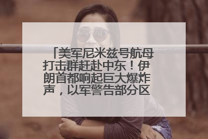 美军尼米兹号航母打击群赶赴中东！伊朗首都响起巨大爆炸声，以军警告部分区域民众紧急撤离