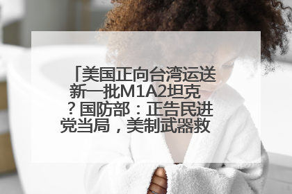 美国正向台湾运送新一批M1A2坦克？国防部：正告民进党当局，美制武器救不了自己的命