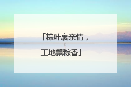 粽叶裹亲情，工地飘粽香