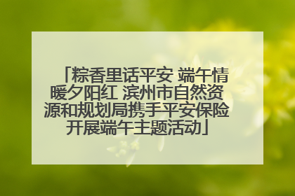 粽香里话平安 端午情暖夕阳红 滨州市自然资源和规划局携手平安保险开展端午主题活动