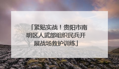 紧贴实战！贵阳市南明区人武部组织民兵开展战场救护训练
