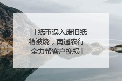 纸币误入废旧纸箱被烧，南通农行全力帮客户挽损