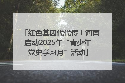 红色基因代代传！河南启动2025年“青少年党史学习月”活动