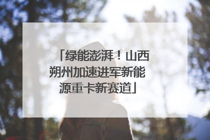 绿能澎湃！山西朔州加速进军新能源重卡新赛道