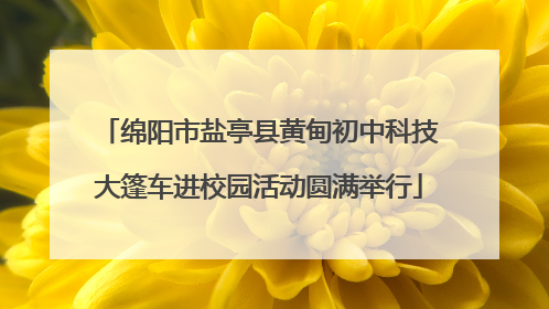 绵阳市盐亭县黄甸初中科技大篷车进校园活动圆满举行