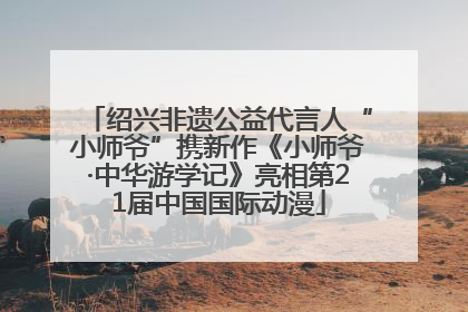 绍兴非遗公益代言人“小师爷”携新作《小师爷·中华游学记》亮相第21届中国国际动漫