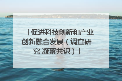 促进科技创新和产业创新融合发展（调查研究 凝聚共识）