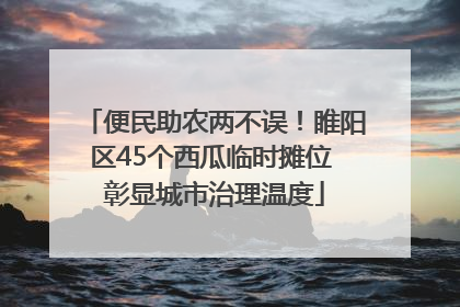 便民助农两不误！睢阳区45个西瓜临时摊位 彰显城市治理温度