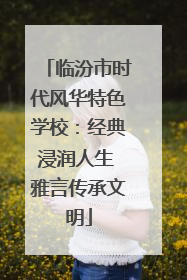 临汾市时代风华特色学校：经典浸润人生 雅言传承文明