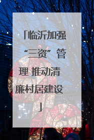 临沂加强“三资”管理 推动清廉村居建设
