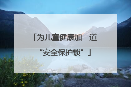为儿童健康加一道“安全保护锁”