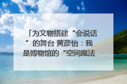 为文物搭建“会说话”的舞台 黄彦怡：我是博物馆的“空间魔法师”｜时代新青年