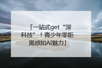 一站式get“深科技”！青少年零距离感知AI魅力
