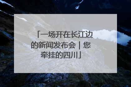一场开在长江边的新闻发布会｜您牵挂的四川