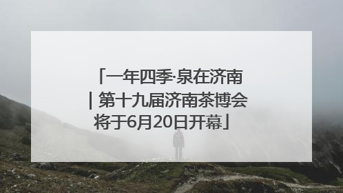 一年四季·泉在济南｜第十九届济南茶博会将于6月20日开幕