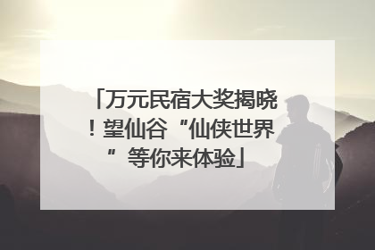 万元民宿大奖揭晓！望仙谷“仙侠世界”等你来体验