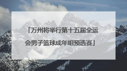 万州将举行第十五届全运会男子篮球成年组预选赛
