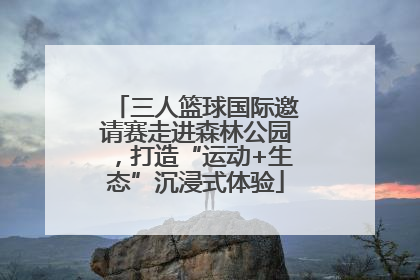 三人篮球国际邀请赛走进森林公园，打造“运动+生态”沉浸式体验