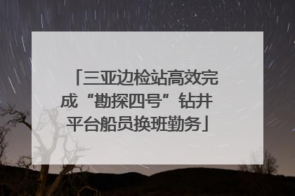 三亚边检站高效完成“勘探四号”钻井平台船员换班勤务