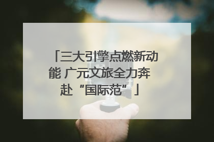 三大引擎点燃新动能 广元文旅全力奔赴“国际范”