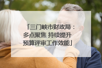三门峡市财政局：多点聚焦 持续提升预算评审工作效能