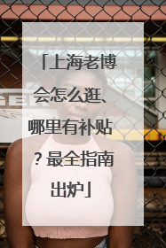 上海老博会怎么逛、哪里有补贴？最全指南出炉