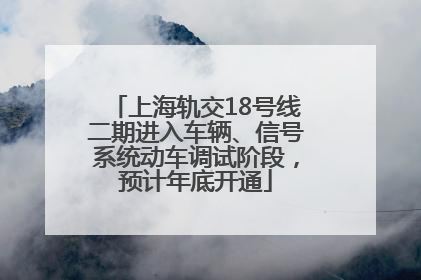 上海轨交18号线二期进入车辆、信号系统动车调试阶段，预计年底开通