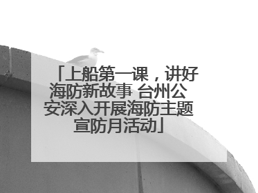 上船第一课，讲好海防新故事 台州公安深入开展海防主题宣防月活动