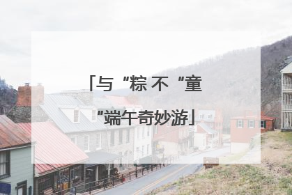 与“粽 不“童“端午奇妙游