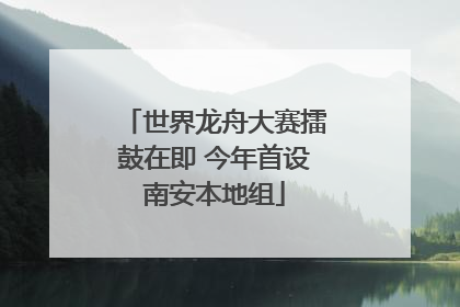 世界龙舟大赛擂鼓在即 今年首设南安本地组
