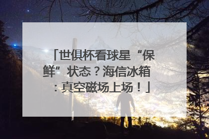 世俱杯看球星“保鲜”状态？海信冰箱：真空磁场上场！