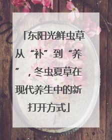 东阳光鲜虫草从“补”到“养”，冬虫夏草在现代养生中的新打开方式