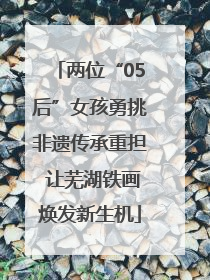 两位“05后”女孩勇挑非遗传承重担 让芜湖铁画焕发新生机