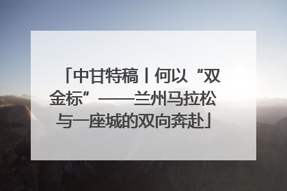 中甘特稿丨何以“双金标”——兰州马拉松与一座城的双向奔赴