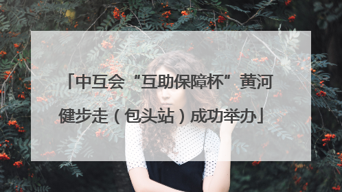 中互会“互助保障杯”黄河健步走（包头站）成功举办