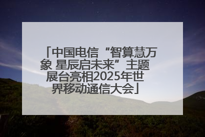 中国电信“智算慧万象 星辰启未来”主题展台亮相2025年世界移动通信大会