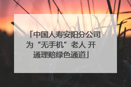 中国人寿安阳分公司为“无手机”老人 开通理赔绿色通道