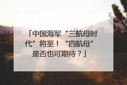 中国海军“三航母时代”将至！“四航母”是否也可期待？