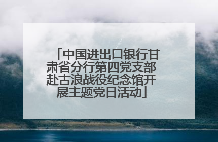 中国进出口银行甘肃省分行第四党支部赴古浪战役纪念馆开展主题党日活动