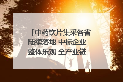 中药饮片集采各省陆续落地 中标企业整体乐观 全产业链洗牌已开始｜传真