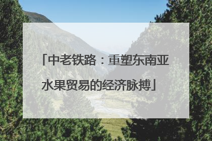 中老铁路：重塑东南亚水果贸易的经济脉搏